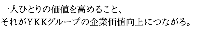 一人ひとりの価値を高めること、それがＹＫＫグループの企業価値向上につながる。