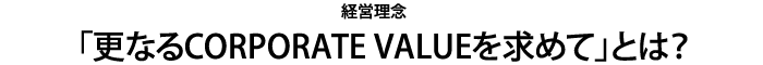 経営理念「更なるCORPORATE VALUEを求めて」とは？